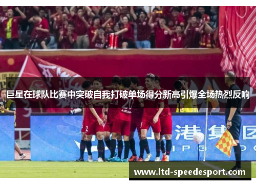 巨星在球队比赛中突破自我打破单场得分新高引爆全场热烈反响