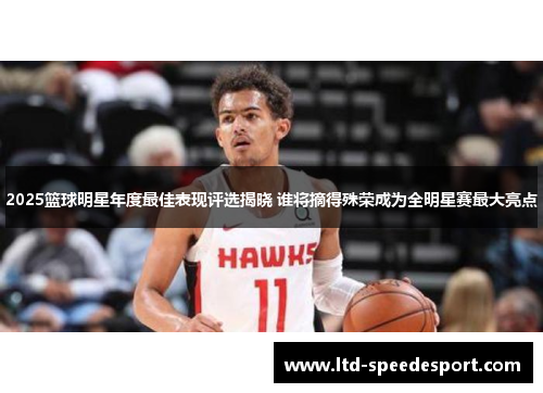 2025篮球明星年度最佳表现评选揭晓 谁将摘得殊荣成为全明星赛最大亮点