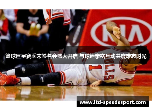 篮球巨星赛季末签名会盛大开启 与球迷亲密互动共度难忘时光
