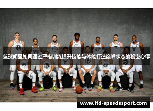 篮球明星如何通过严格训练提升技能与体能打造巅峰状态的秘密心得