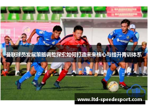 曼联球员发展策略调整探索如何打造未来核心与提升青训体系