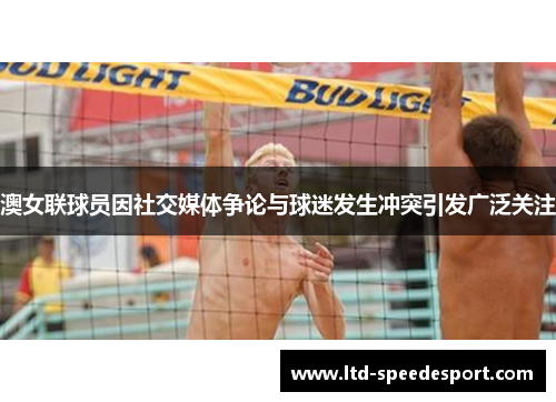 澳女联球员因社交媒体争论与球迷发生冲突引发广泛关注