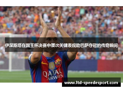 伊涅斯塔在国王杯决赛中屡次关键表现助巴萨夺冠的传奇瞬间