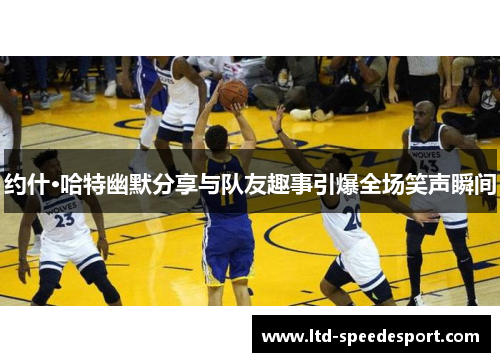 约什·哈特幽默分享与队友趣事引爆全场笑声瞬间