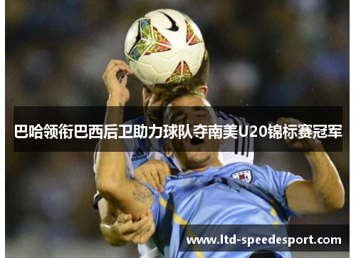 巴哈领衔巴西后卫助力球队夺南美U20锦标赛冠军