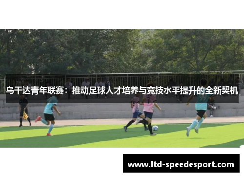 乌干达青年联赛：推动足球人才培养与竞技水平提升的全新契机