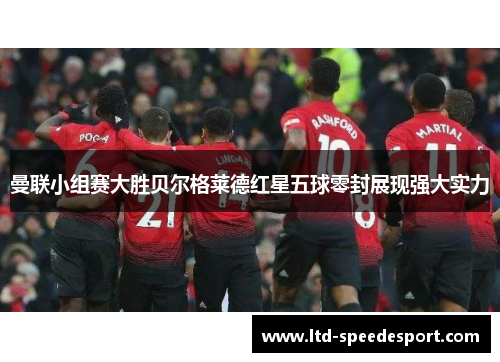 曼联小组赛大胜贝尔格莱德红星五球零封展现强大实力