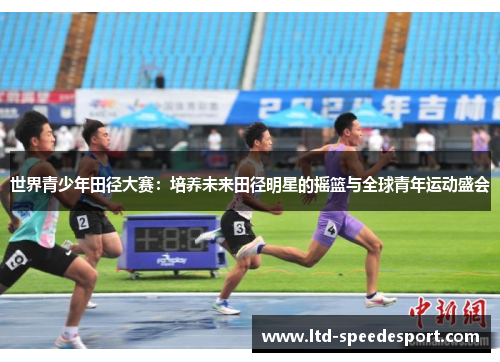 世界青少年田径大赛：培养未来田径明星的摇篮与全球青年运动盛会
