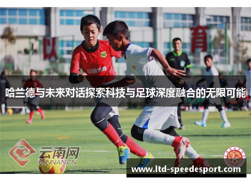 哈兰德与未来对话探索科技与足球深度融合的无限可能