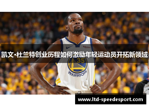 凯文·杜兰特创业历程如何激励年轻运动员开拓新领域