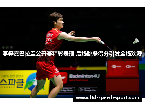 李梓嘉巴拉圭公开赛精彩表现 后场跳杀得分引发全场欢呼