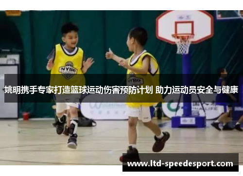 姚明携手专家打造篮球运动伤害预防计划 助力运动员安全与健康
