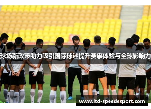 球场新政策助力吸引国际球迷提升赛事体验与全球影响力