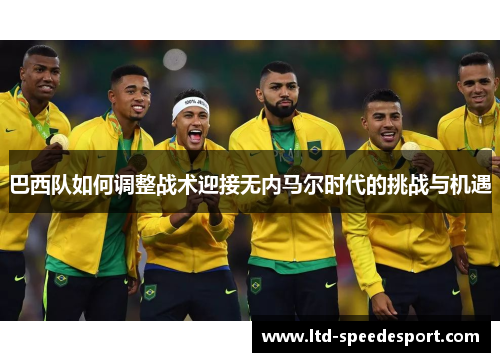 巴西队如何调整战术迎接无内马尔时代的挑战与机遇
