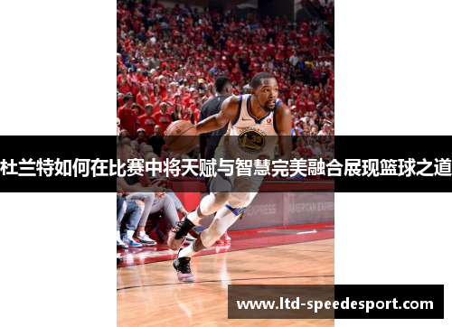 杜兰特如何在比赛中将天赋与智慧完美融合展现篮球之道
