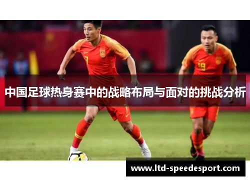中国足球热身赛中的战略布局与面对的挑战分析