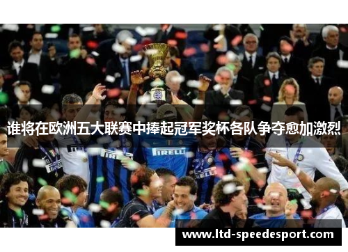 谁将在欧洲五大联赛中捧起冠军奖杯各队争夺愈加激烈