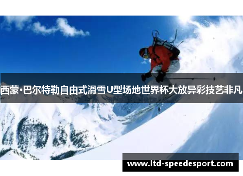西蒙·巴尔特勒自由式滑雪U型场地世界杯大放异彩技艺非凡