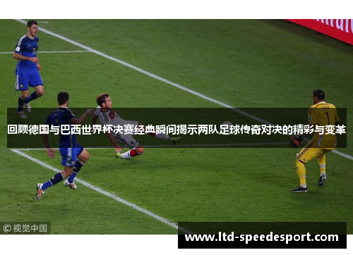 回顾德国与巴西世界杯决赛经典瞬间揭示两队足球传奇对决的精彩与变革