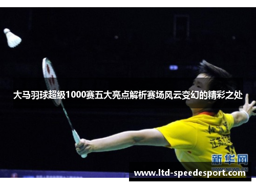 大马羽球超级1000赛五大亮点解析赛场风云变幻的精彩之处