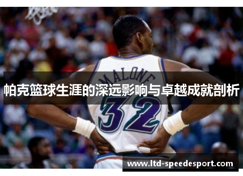 帕克篮球生涯的深远影响与卓越成就剖析