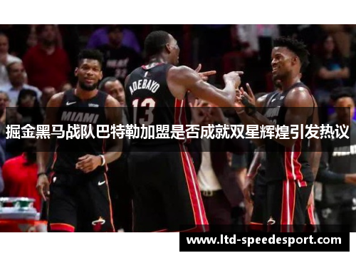 掘金黑马战队巴特勒加盟是否成就双星辉煌引发热议