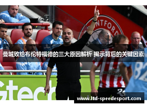 曼城败给布伦特福德的三大原因解析 揭示背后的关键因素