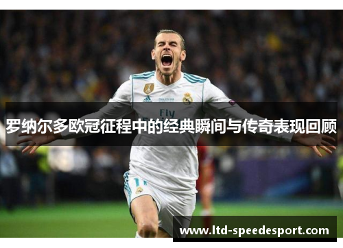 罗纳尔多欧冠征程中的经典瞬间与传奇表现回顾