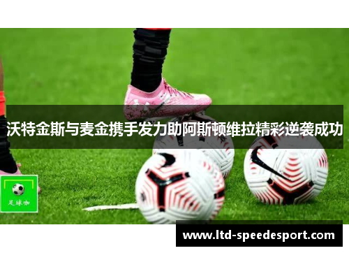 沃特金斯与麦金携手发力助阿斯顿维拉精彩逆袭成功