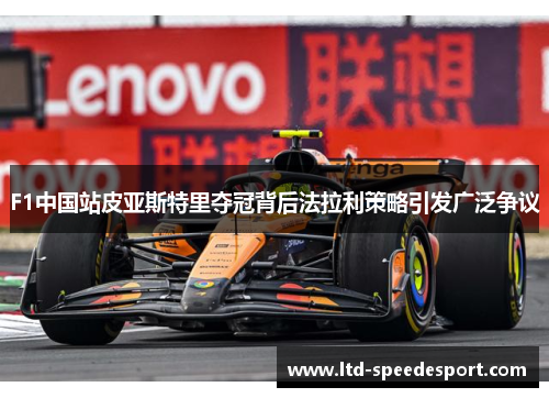 F1中国站皮亚斯特里夺冠背后法拉利策略引发广泛争议