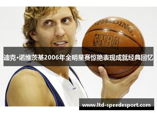迪克·诺维茨基2006年全明星赛惊艳表现成就经典回忆