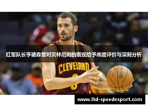 红军队长亨德森曾对贝林厄姆的表现给予高度评价与深刻分析