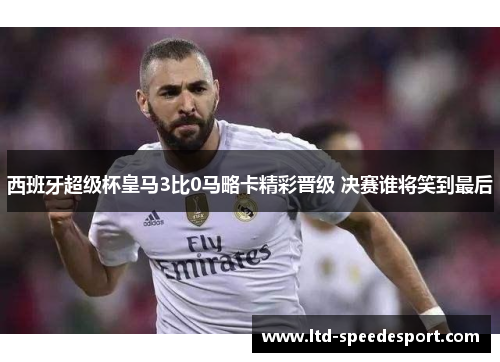 西班牙超级杯皇马3比0马略卡精彩晋级 决赛谁将笑到最后