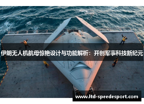 伊朗无人机航母惊艳设计与功能解析：开创军事科技新纪元