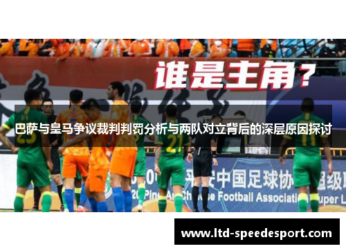 巴萨与皇马争议裁判判罚分析与两队对立背后的深层原因探讨