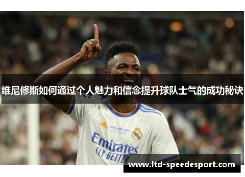 维尼修斯如何通过个人魅力和信念提升球队士气的成功秘诀