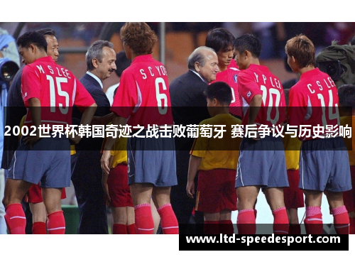 2002世界杯韩国奇迹之战击败葡萄牙 赛后争议与历史影响