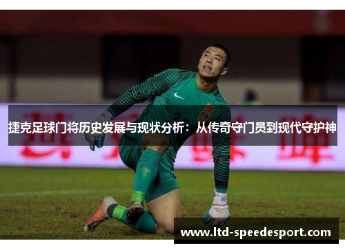 捷克足球门将历史发展与现状分析：从传奇守门员到现代守护神
