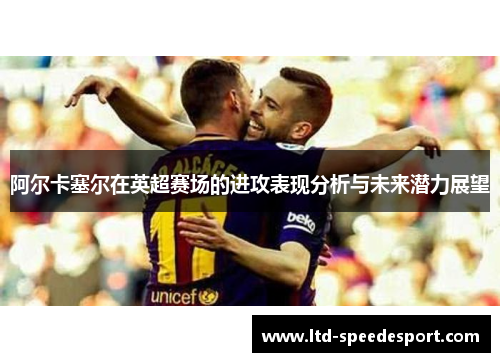 阿尔卡塞尔在英超赛场的进攻表现分析与未来潜力展望