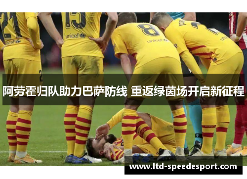 阿劳霍归队助力巴萨防线 重返绿茵场开启新征程