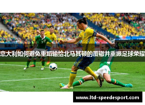意大利如何避免重蹈输给北马其顿的覆辙并重振足球荣耀