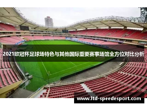 2021欧冠杯足球场特色与其他国际重要赛事场馆全方位对比分析