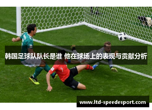 韩国足球队队长是谁 他在球场上的表现与贡献分析