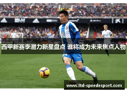 西甲新赛季潜力新星盘点 谁将成为未来焦点人物