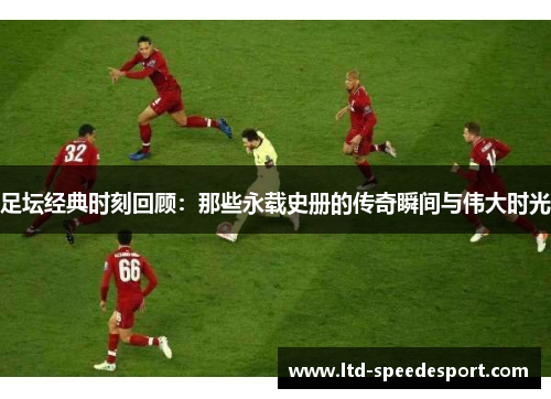 足坛经典时刻回顾：那些永载史册的传奇瞬间与伟大时光