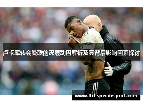 卢卡库转会曼联的深层动因解析及其背后影响因素探讨