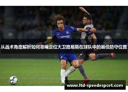从战术角度解析如何准确定位大卫路易斯在球队中的最佳防守位置 从战术角度解析如何准确定位大卫路易斯在球队中的最佳防守位置