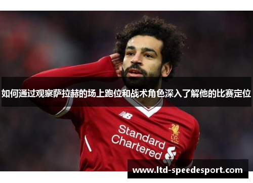如何通过观察萨拉赫的场上跑位和战术角色深入了解他的比赛定位