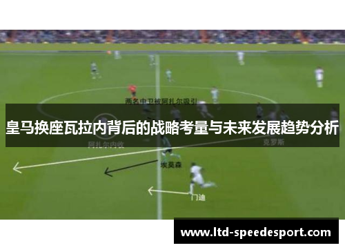 皇马换座瓦拉内背后的战略考量与未来发展趋势分析