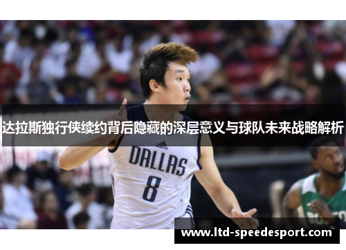 达拉斯独行侠续约背后隐藏的深层意义与球队未来战略解析